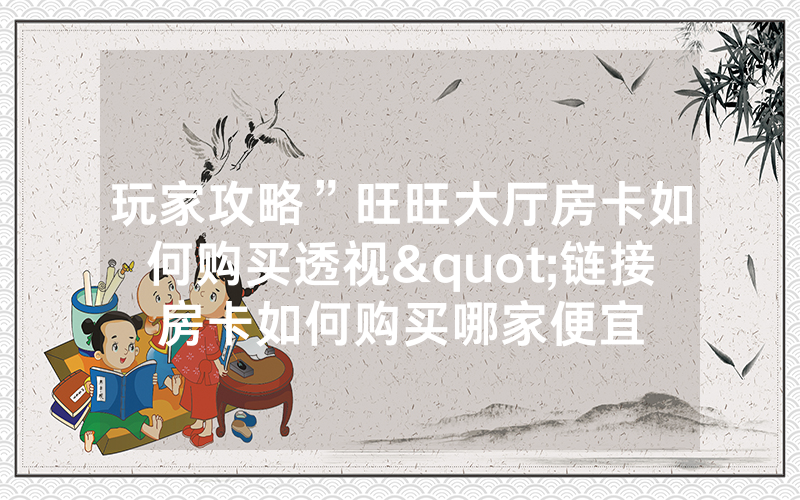 玩家攻略”旺旺大厅房卡如何购买透视"链接房卡如何购买哪家便宜