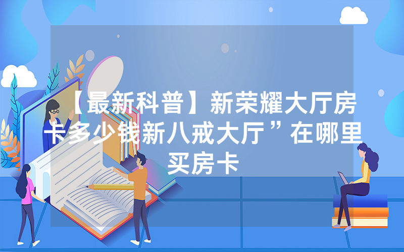 【最新科普】新荣耀大厅房卡多少钱新八戒大厅”在哪里买房卡
