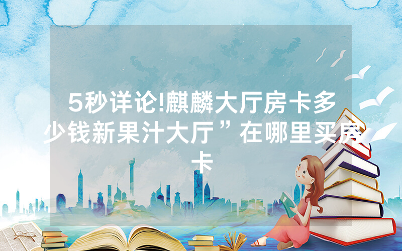 5秒详论!麒麟大厅房卡多少钱新果汁大厅”在哪里买房卡