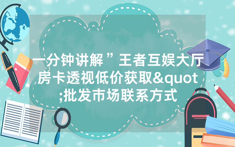 一分钟讲解”王者互娱大厅房卡透视低价获取"批发市场联系方式