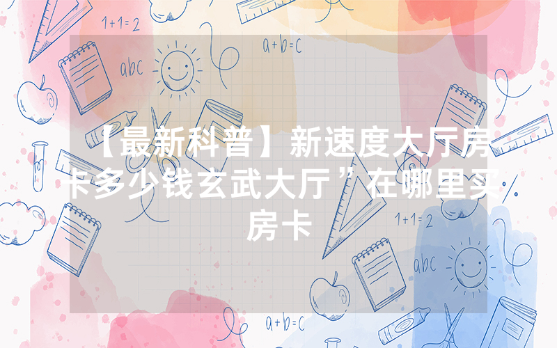 【最新科普】新速度大厅房卡多少钱玄武大厅”在哪里买房卡