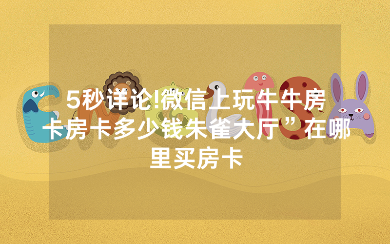 5秒详论!微信上玩牛牛房卡房卡多少钱朱雀大厅”在哪里买房卡
