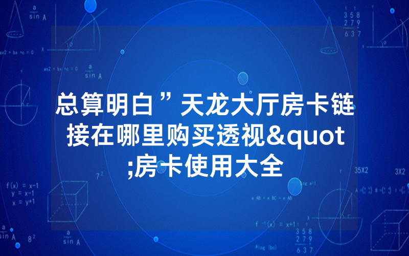 总算明白”天龙大厅房卡链接在哪里购买透视"房卡使用大全
