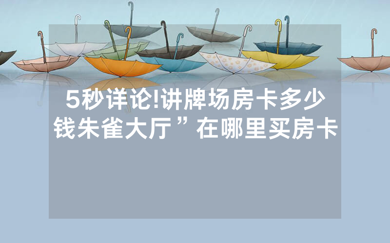 5秒详论!讲牌场房卡多少钱朱雀大厅”在哪里买房卡