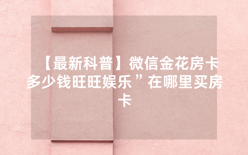 【最新科普】微信金花房卡多少钱旺旺娱乐”在哪里买房卡