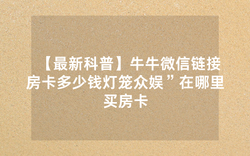 【最新科普】牛牛微信链接房卡多少钱灯笼众娱”在哪里买房卡
