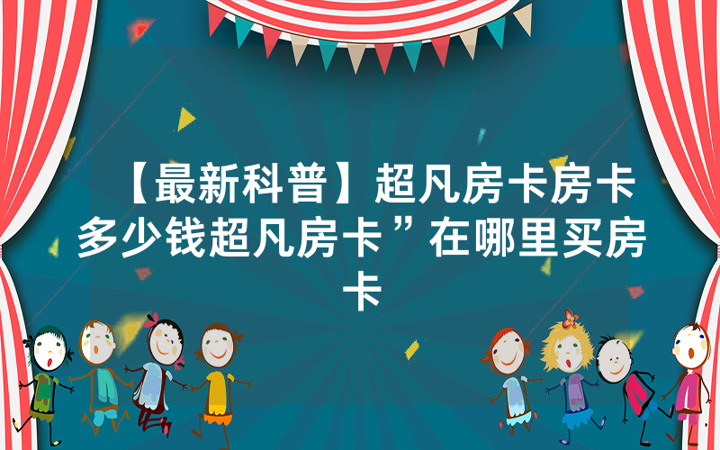 【最新科普】超凡房卡房卡多少钱超凡房卡”在哪里买房卡