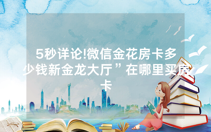 5秒详论!微信金花房卡多少钱新金龙大厅”在哪里买房卡