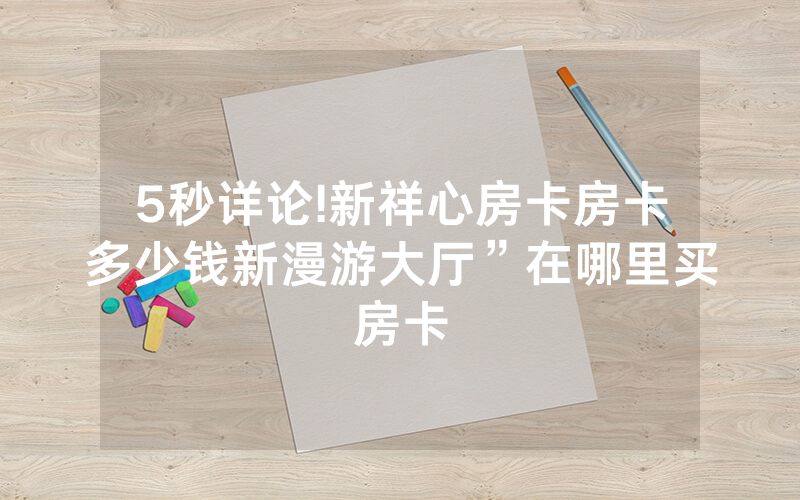 5秒详论!新祥心房卡房卡多少钱新漫游大厅”在哪里买房卡