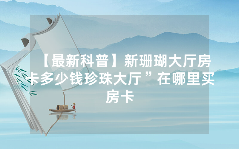 【最新科普】新珊瑚大厅房卡多少钱珍珠大厅”在哪里买房卡