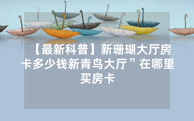 【最新科普】新珊瑚大厅房卡多少钱新青鸟大厅”在哪里买房卡