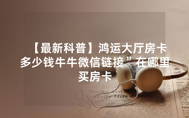 【最新科普】鸿运大厅房卡多少钱牛牛微信链接”在哪里买房卡