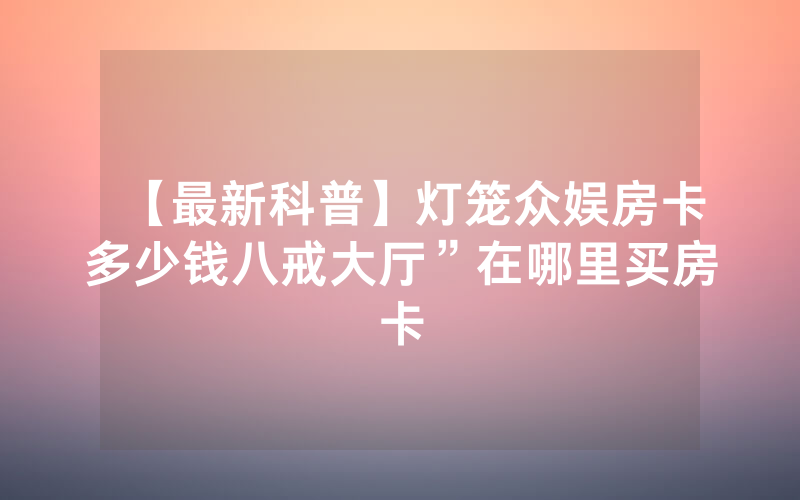 【最新科普】灯笼众娱房卡多少钱八戒大厅”在哪里买房卡
