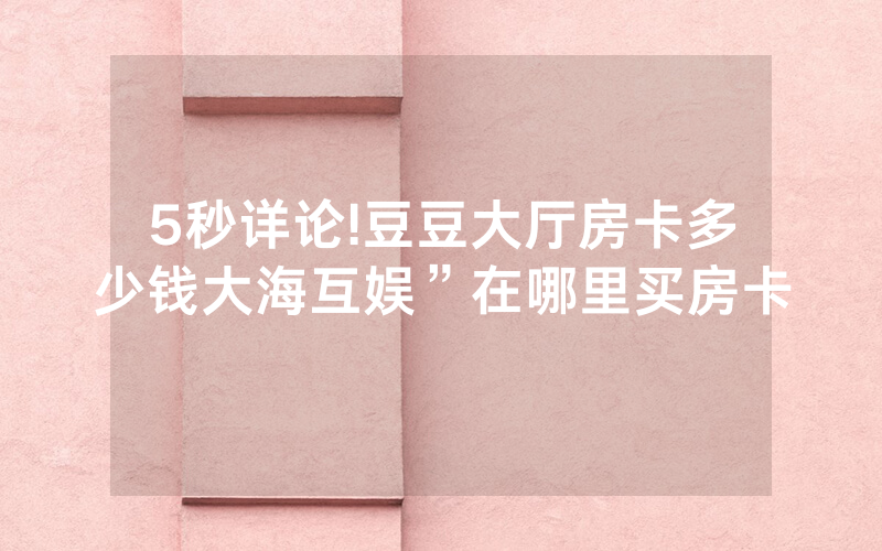 5秒详论!豆豆大厅房卡多少钱大海互娱”在哪里买房卡