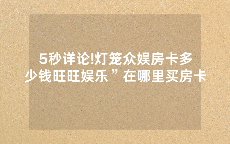 5秒详论!灯笼众娱房卡多少钱旺旺娱乐”在哪里买房卡