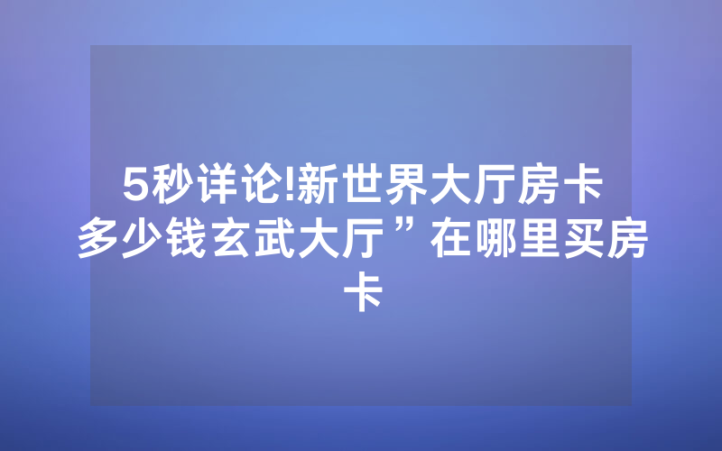 5秒详论!新世界大厅房卡多少钱玄武大厅”在哪里买房卡