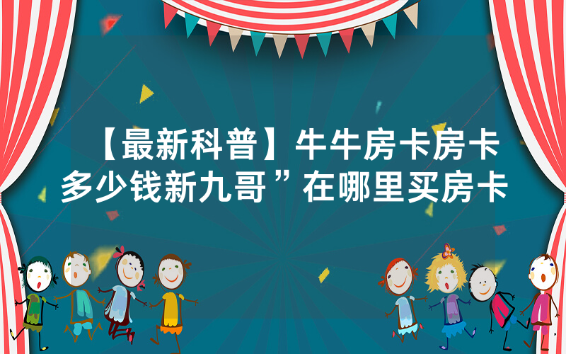 【最新科普】牛牛房卡房卡多少钱新九哥”在哪里买房卡
