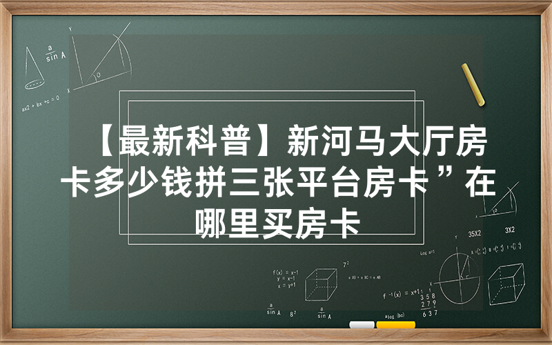 【最新科普】新河马大厅房卡多少钱拼三张平台房卡”在哪里买房卡