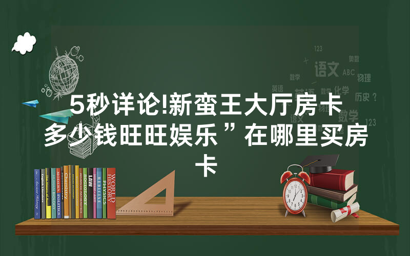 5秒详论!新蛮王大厅房卡多少钱旺旺娱乐”在哪里买房卡