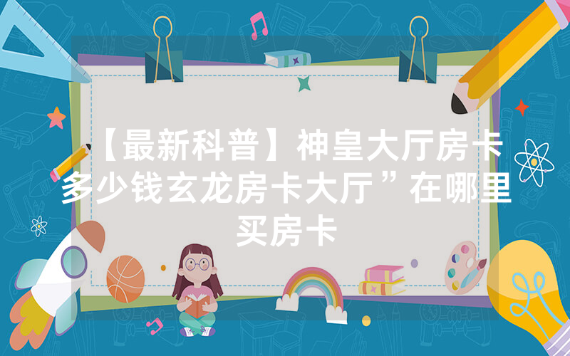 【最新科普】神皇大厅房卡多少钱玄龙房卡大厅”在哪里买房卡
