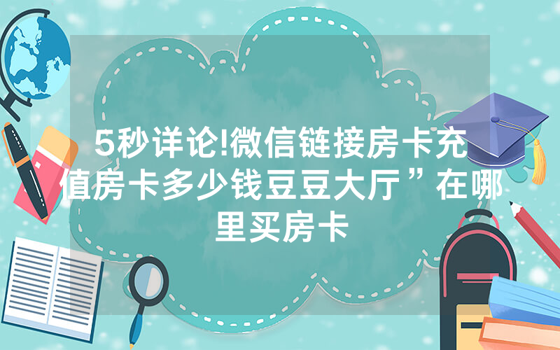 5秒详论!微信链接房卡充值房卡多少钱豆豆大厅”在哪里买房卡