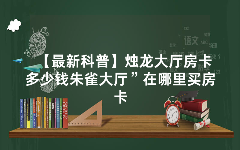 【最新科普】烛龙大厅房卡多少钱朱雀大厅”在哪里买房卡
