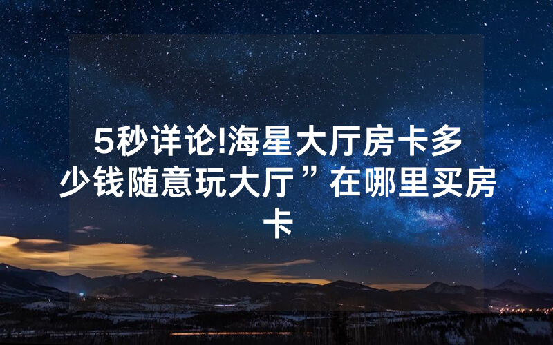 5秒详论!海星大厅房卡多少钱随意玩大厅”在哪里买房卡