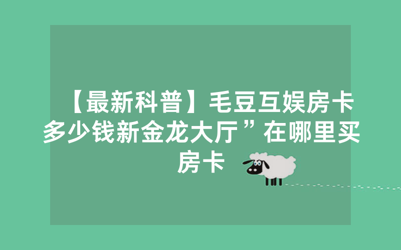 【最新科普】毛豆互娱房卡多少钱新金龙大厅”在哪里买房卡