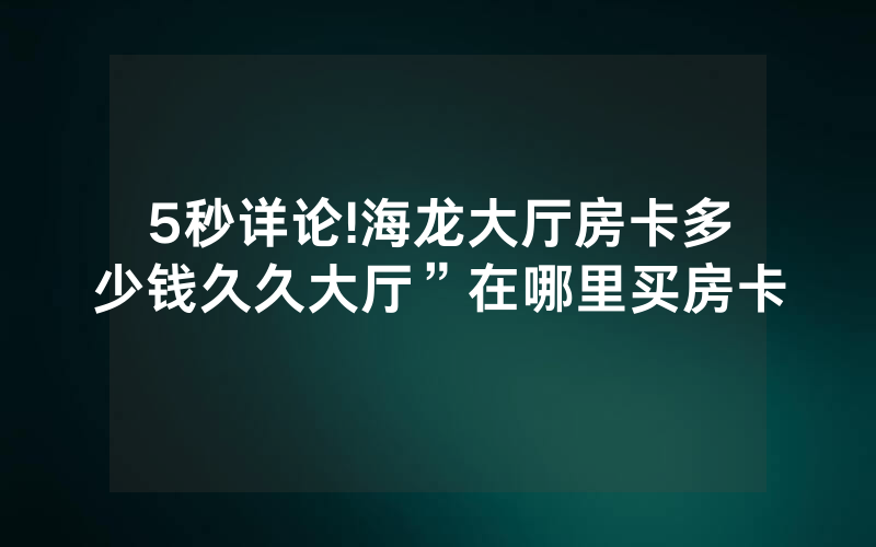 5秒详论!海龙大厅房卡多少钱久久大厅”在哪里买房卡