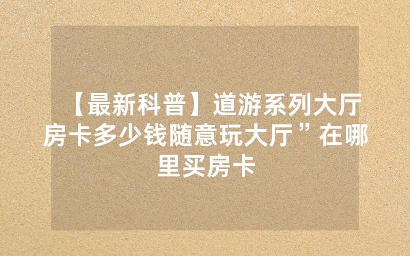 【最新科普】道游系列大厅房卡多少钱随意玩大厅”在哪里买房卡