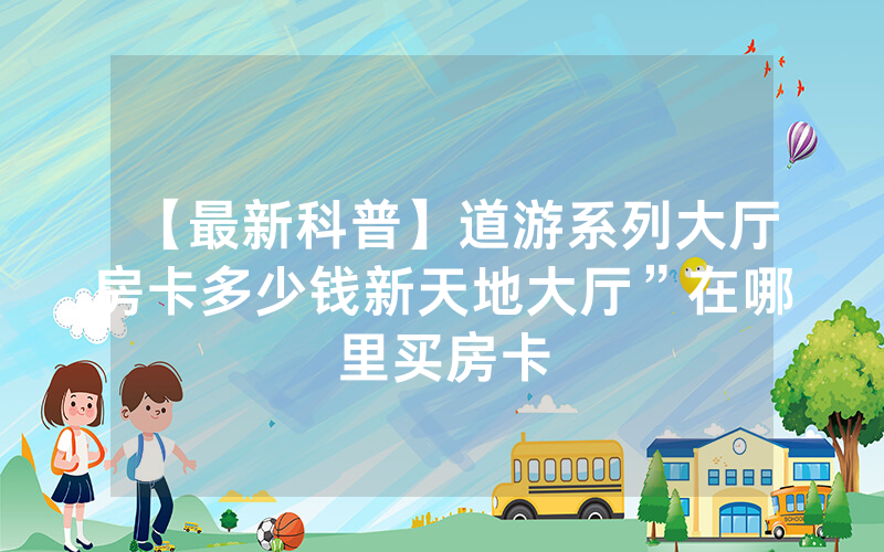 【最新科普】道游系列大厅房卡多少钱新天地大厅”在哪里买房卡