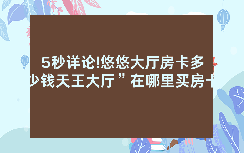 5秒详论!悠悠大厅房卡多少钱天王大厅”在哪里买房卡