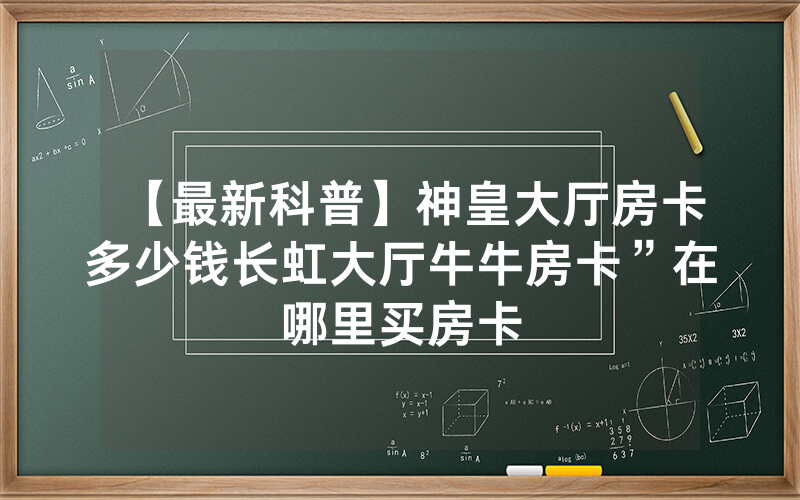 【最新科普】神皇大厅房卡多少钱长虹大厅牛牛房卡”在哪里买房卡