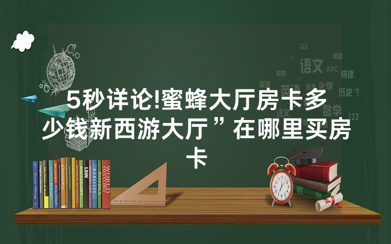 5秒详论!蜜蜂大厅房卡多少钱新西游大厅”在哪里买房卡