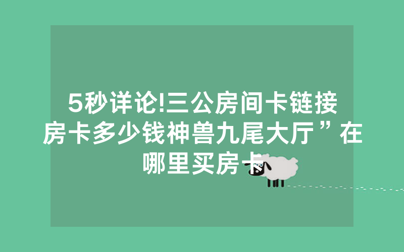 5秒详论!三公房间卡链接房卡多少钱神兽九尾大厅”在哪里买房卡