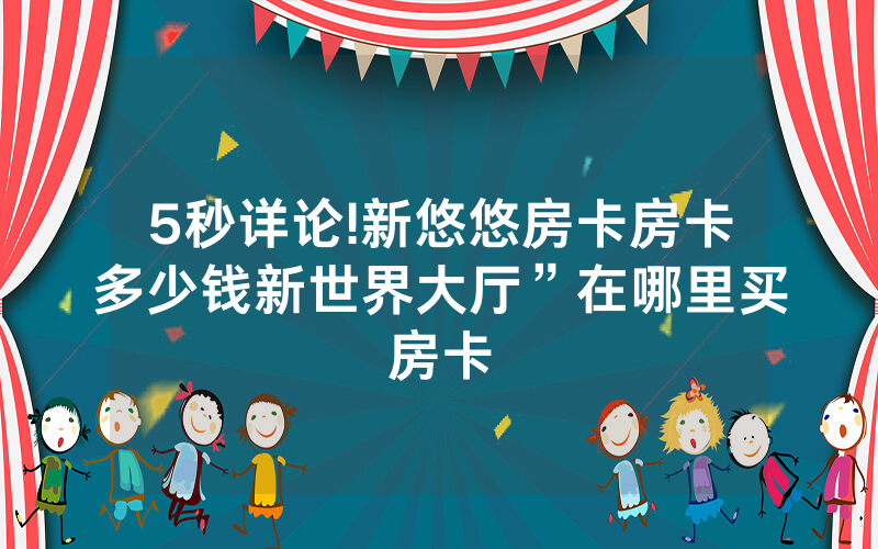 5秒详论!新悠悠房卡房卡多少钱新世界大厅”在哪里买房卡