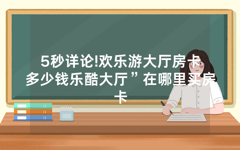 5秒详论!欢乐游大厅房卡多少钱乐酷大厅”在哪里买房卡