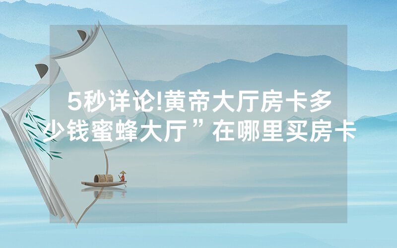 5秒详论!黄帝大厅房卡多少钱蜜蜂大厅”在哪里买房卡