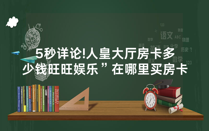 5秒详论!人皇大厅房卡多少钱旺旺娱乐”在哪里买房卡
