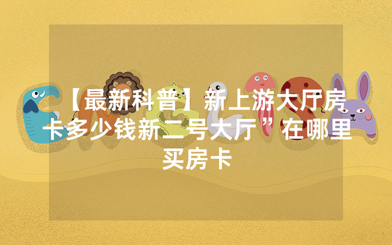 【最新科普】新上游大厅房卡多少钱新二号大厅”在哪里买房卡