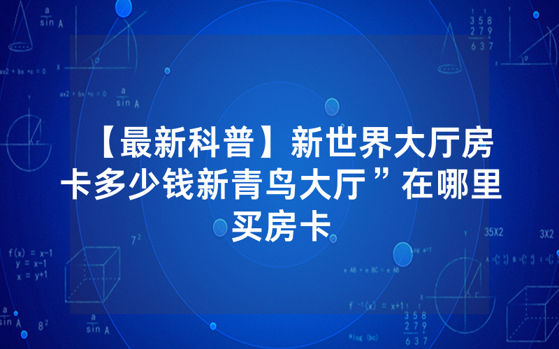 【最新科普】新世界大厅房卡多少钱新青鸟大厅”在哪里买房卡