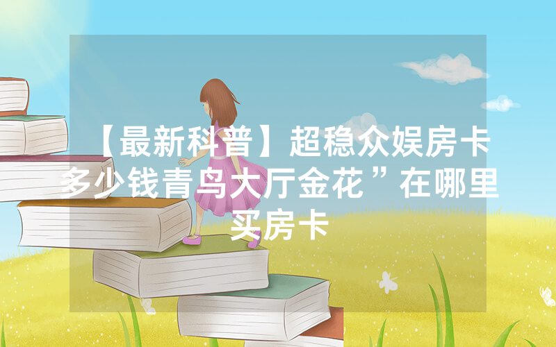 【最新科普】超稳众娱房卡多少钱青鸟大厅金花”在哪里买房卡