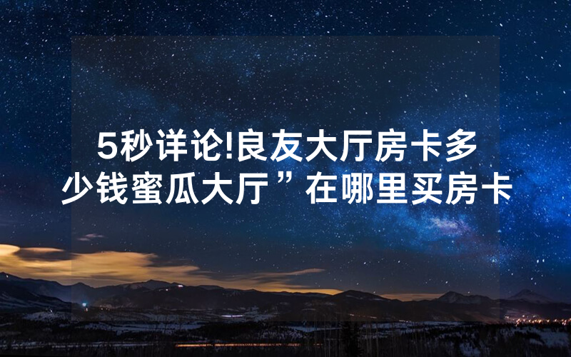 5秒详论!良友大厅房卡多少钱蜜瓜大厅”在哪里买房卡