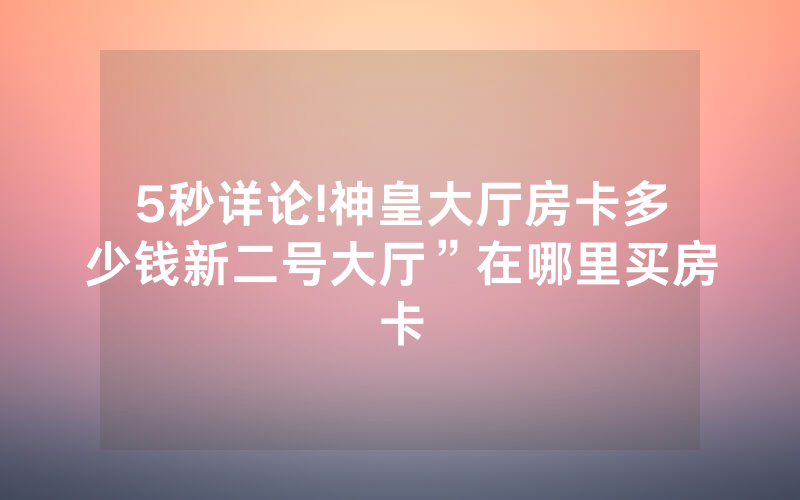 5秒详论!神皇大厅房卡多少钱新二号大厅”在哪里买房卡