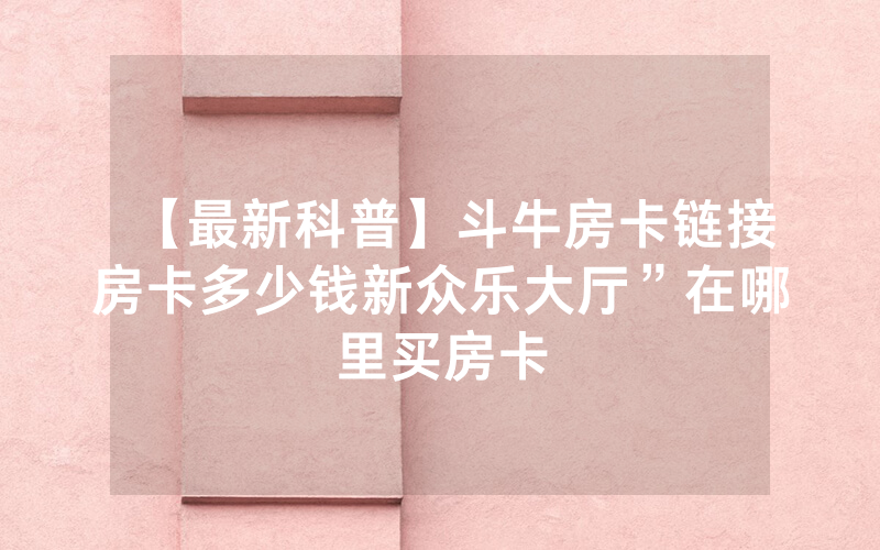 【最新科普】斗牛房卡链接房卡多少钱新众乐大厅”在哪里买房卡
