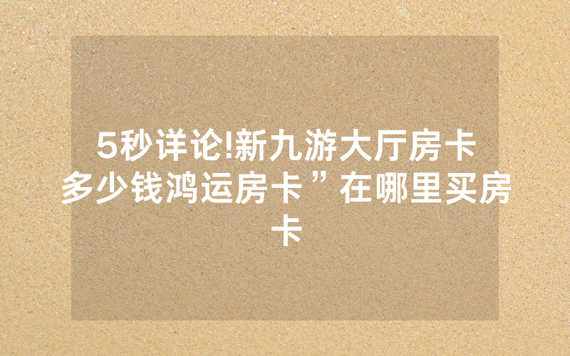 5秒详论!新九游大厅房卡多少钱鸿运房卡”在哪里买房卡