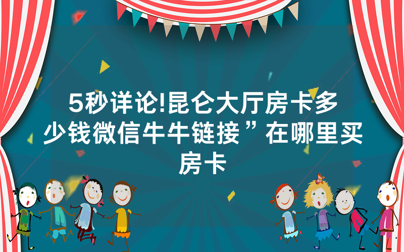 5秒详论!昆仑大厅房卡多少钱微信牛牛链接”在哪里买房卡