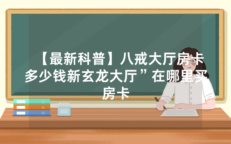 【最新科普】八戒大厅房卡多少钱新玄龙大厅”在哪里买房卡