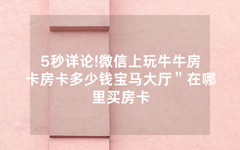 5秒详论!微信上玩牛牛房卡房卡多少钱宝马大厅”在哪里买房卡