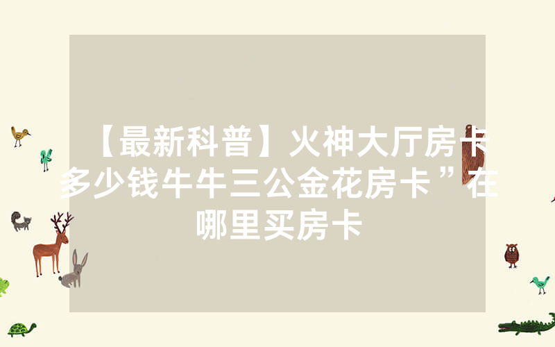 【最新科普】火神大厅房卡多少钱牛牛三公金花房卡”在哪里买房卡
